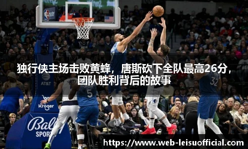 独行侠主场击败黄蜂，唐斯砍下全队最高26分，团队胜利背后的故事
