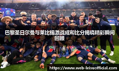 巴黎圣日尔曼与莱比锡激战成和比分揭晓精彩瞬间回顾