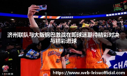 济州联队与大阪钢巴激战在即球迷期待精彩对决与精彩进球