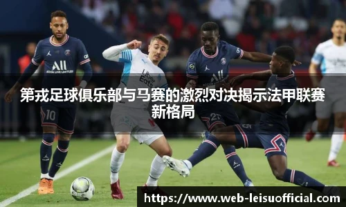 第戎足球俱乐部与马赛的激烈对决揭示法甲联赛新格局