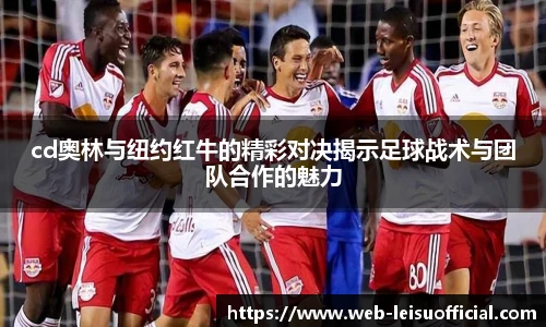 cd奥林与纽约红牛的精彩对决揭示足球战术与团队合作的魅力