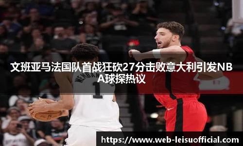文班亚马法国队首战狂砍27分击败意大利引发NBA球探热议
