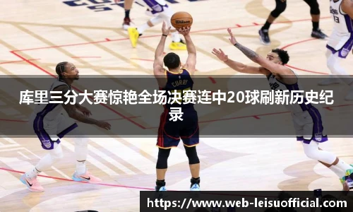 库里三分大赛惊艳全场决赛连中20球刷新历史纪录