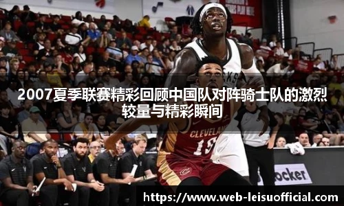 2007夏季联赛精彩回顾中国队对阵骑士队的激烈较量与精彩瞬间