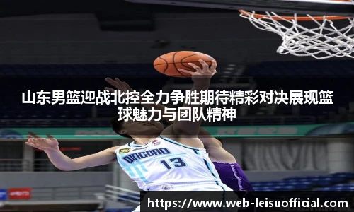 山东男篮迎战北控全力争胜期待精彩对决展现篮球魅力与团队精神